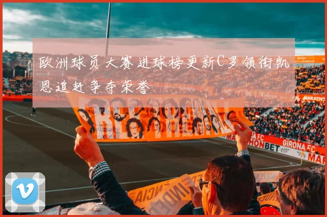 欧洲球员大赛进球榜更新C罗领衔凯恩追赶争夺荣誉