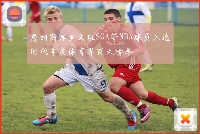詹姆斯库里文班SGA等NBA球员入选时代年度体育界百大榜单