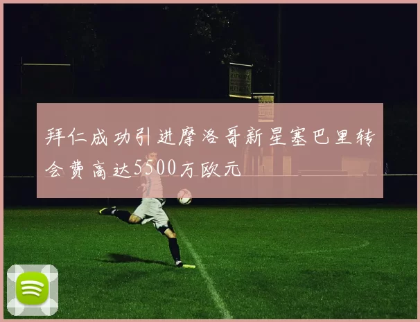 拜仁成功引进摩洛哥新星塞巴里转会费高达5500万欧元