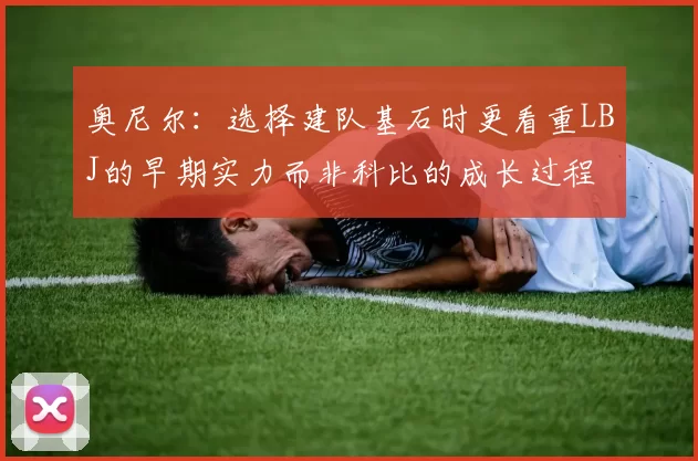 奥尼尔：选择建队基石时更看重LBJ的早期实力而非科比的成长过程